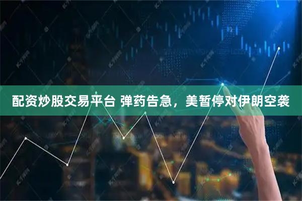 配资炒股交易平台 弹药告急，美暂停对伊朗空袭