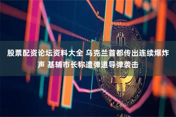 股票配资论坛资料大全 乌克兰首都传出连续爆炸声 基辅市长称遭弹道导弹袭击